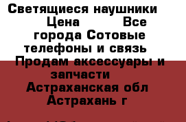 Светящиеся наушники LED › Цена ­ 990 - Все города Сотовые телефоны и связь » Продам аксессуары и запчасти   . Астраханская обл.,Астрахань г.